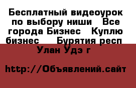 Бесплатный видеоурок по выбору ниши - Все города Бизнес » Куплю бизнес   . Бурятия респ.,Улан-Удэ г.